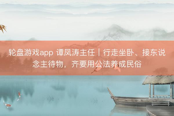轮盘游戏app 谭凤涛主任｜行走坐卧、接东说念主待物，齐要用公法养成民俗
