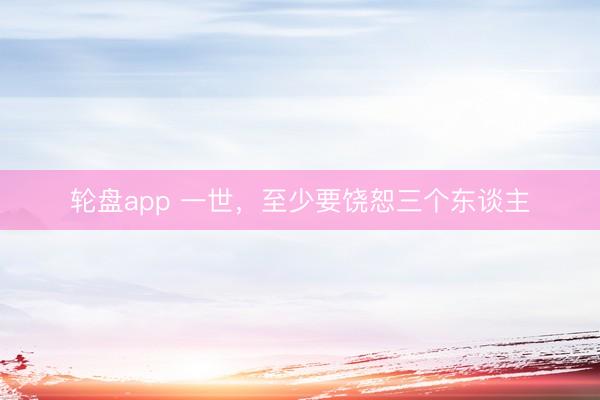 轮盘app 一世，至少要饶恕三个东谈主