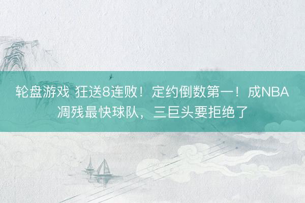 轮盘游戏 狂送8连败!定约倒数第一!成NBA凋残最快球队,三巨头要拒绝了