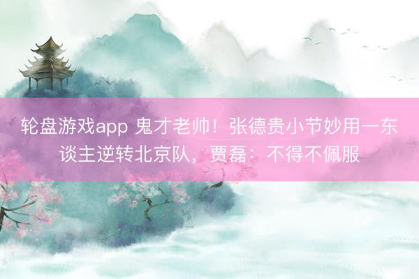 轮盘游戏app 鬼才老帅！张德贵小节妙用一东谈主逆转北京队，贾磊：不得不佩服