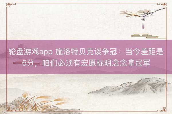轮盘游戏app 施洛特贝克谈争冠：当今差距是6分，咱们必须有宏愿标明念念拿冠军