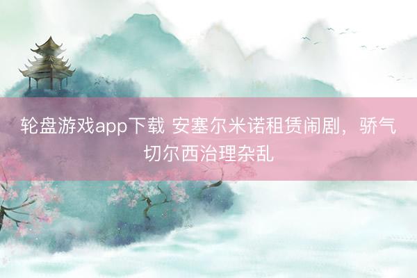 轮盘游戏app下载 安塞尔米诺租赁闹剧,骄气切尔西治理杂乱