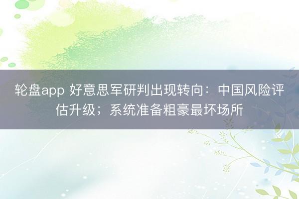 轮盘app 好意思军研判出现转向：中国风险评估升级；系统准备粗豪最坏场所