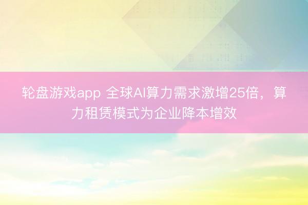 轮盘游戏app 全球AI算力需求激增25倍，算力租赁模式为企业降本增效