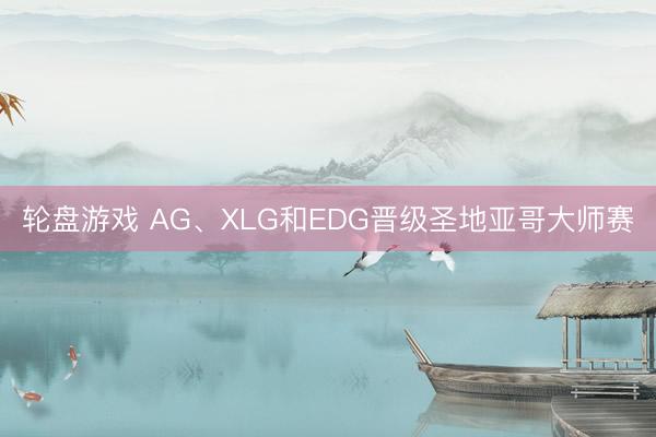轮盘游戏 AG、XLG和EDG晋级圣地亚哥大师赛