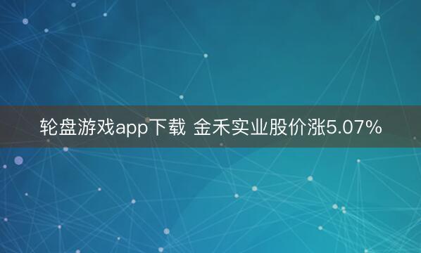 轮盘游戏app下载 金禾实业股价涨5.07%
