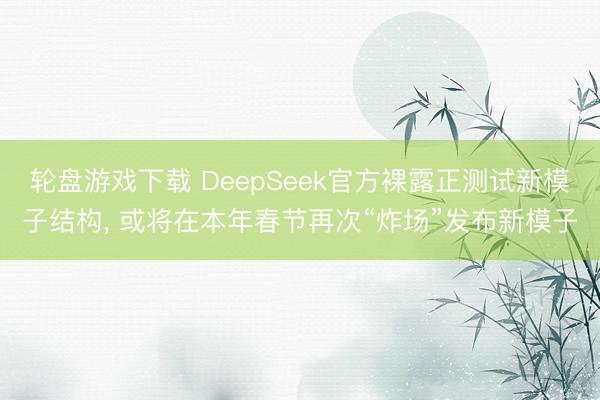 轮盘游戏下载 DeepSeek官方裸露正测试新模子结构， 或将在本年春节再次“炸场”发布新模子