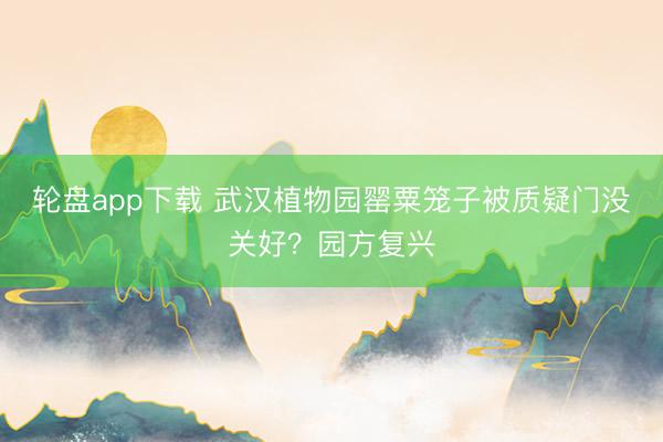轮盘app下载 武汉植物园罂粟笼子被质疑门没关好？园方复兴