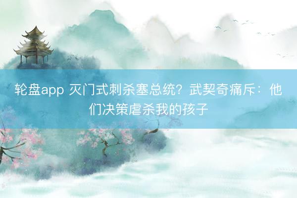 轮盘app 灭门式刺杀塞总统?武契奇痛斥:他们决策虐杀我的孩子