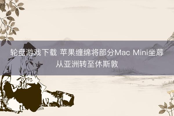 轮盘游戏下载 苹果缠绵将部分Mac Mini坐蓐从亚洲转至休斯敦