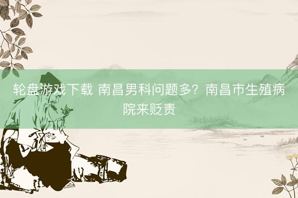 轮盘游戏下载 南昌男科问题多?南昌市生殖病院来贬责