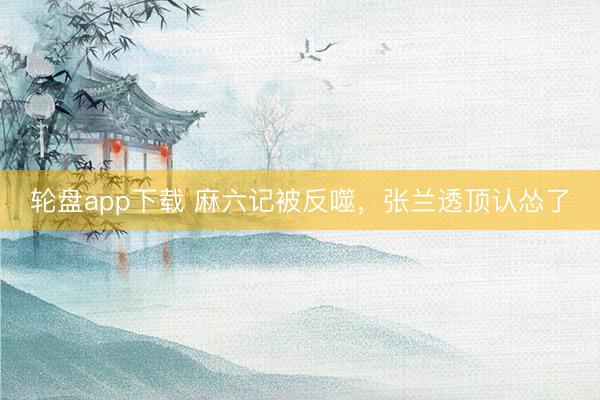 轮盘app下载 麻六记被反噬,张兰透顶认怂了