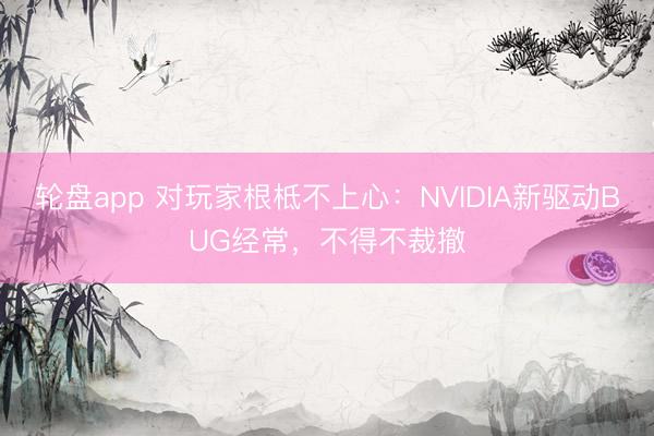 轮盘app 对玩家根柢不上心：NVIDIA新驱动BUG经常，不得不裁撤