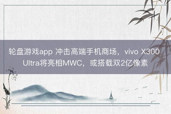 轮盘游戏app 冲击高端手机商场,vivo X300 Ultra将亮相MWC,或搭载双2亿像素