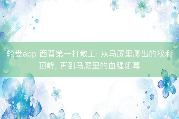 轮盘app 西晋第一打散工: 从马厩里爬出的权利顶峰， 再到马厩里的血腥闭幕