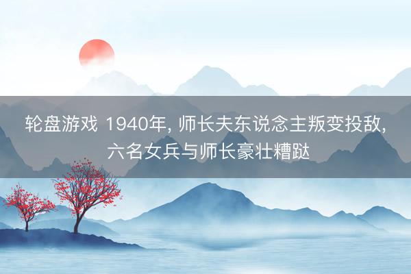 轮盘游戏 1940年, 师长夫东说念主叛变投敌, 六名女兵与师长豪壮糟跶
