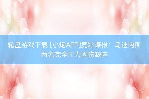 轮盘游戏下载 [小炮APP]竞彩谍报：乌迪内斯两名完全主力因伤缺阵