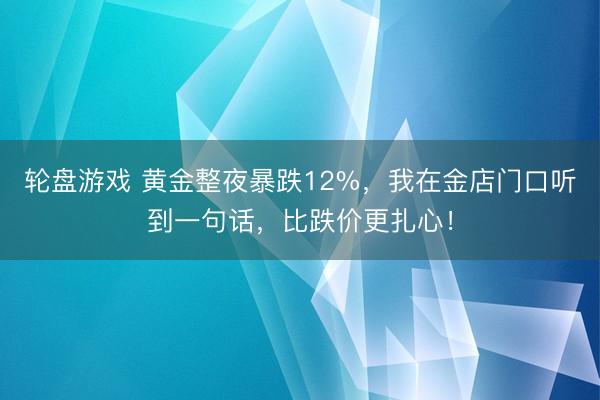 轮盘游戏 黄金整夜暴跌12%，我在金店门口听到一句话，比跌价更扎心！