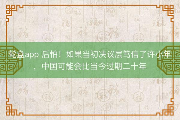 轮盘app 后怕!如果当初决议层笃信了许小年,中国可能会比当今过期二十年