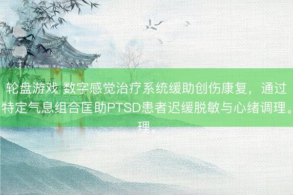 轮盘游戏 数字感觉治疗系统缓助创伤康复,通过特定气息组合匡助PTSD患者迟缓脱敏与心绪调理。