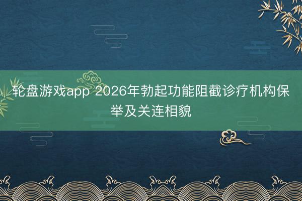 轮盘游戏app 2026年勃起功能阻截诊疗机构保举及关连相貌