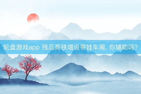 轮盘游戏app 残忍高铁增设带娃车厢， 你辅助吗?