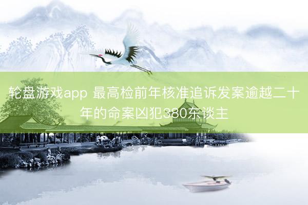 轮盘游戏app 最高检前年核准追诉发案逾越二十年的命案凶犯380东谈主