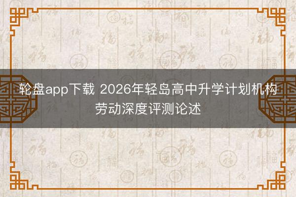 轮盘app下载 2026年轻岛高中升学计划机构劳动深度评测论述