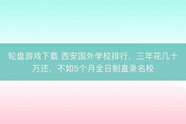 轮盘游戏下载 西安国外学校排行，三年花几十万还，不如5个月全日制直录名校