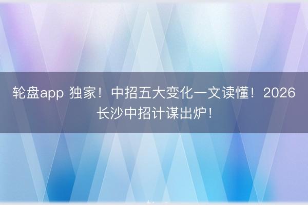 轮盘app 独家！中招五大变化一文读懂！2026长沙中招计谋出炉！