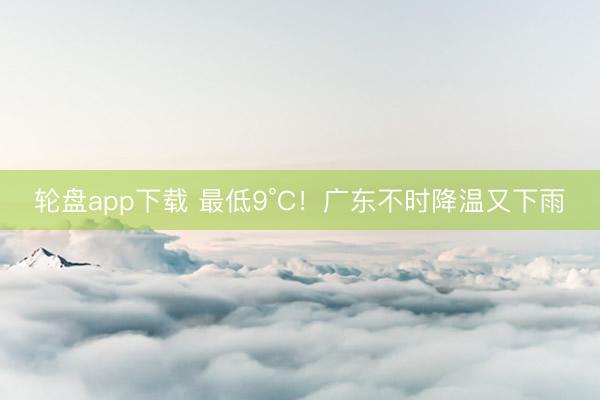 轮盘app下载 最低9°C！广东不时降温又下雨