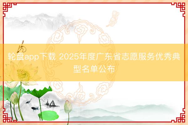 轮盘app下载 2025年度广东省志愿服务优秀典型名单公布