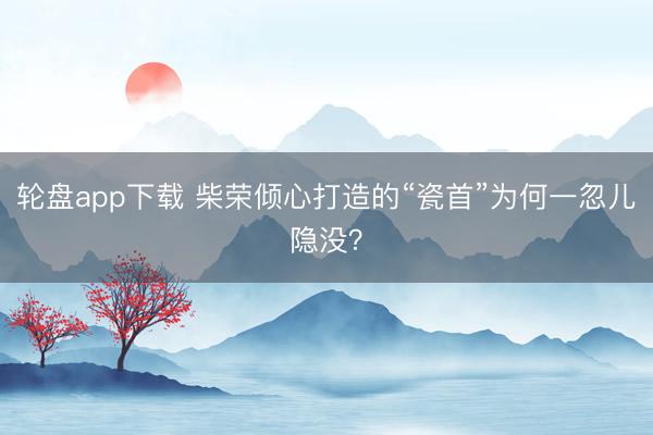 轮盘app下载 柴荣倾心打造的“瓷首”为何一忽儿隐没？
