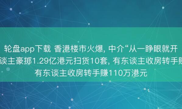 轮盘app下载 香港楼市火爆， 中介“从一睁眼就开动忙”! 有东谈主豪掷1.29亿港元扫货10套， 有东谈主收房转手赚110万港元