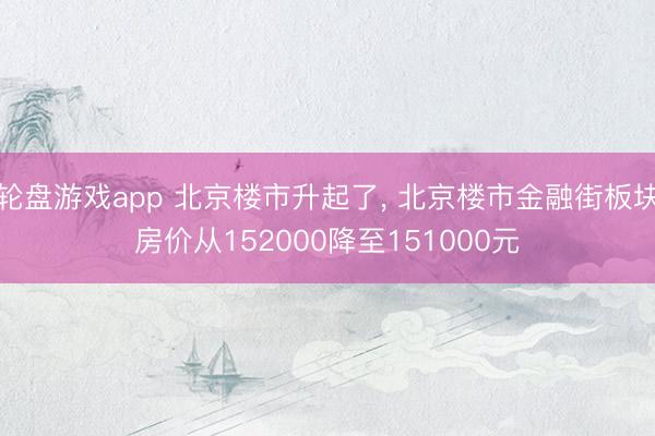 轮盘游戏app 北京楼市升起了， 北京楼市金融街板块房价从152000降至151000元