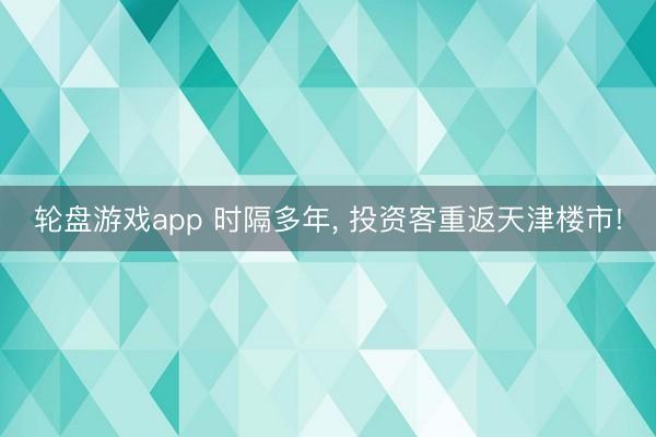 轮盘游戏app 时隔多年, 投资客重返天津楼市!