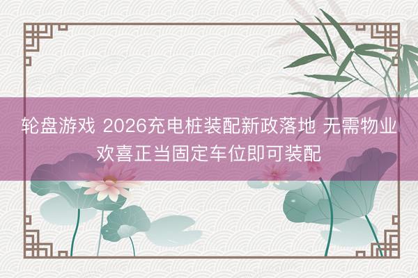 轮盘游戏 2026充电桩装配新政落地 无需物业欢喜正当固定车位即可装配