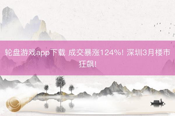 轮盘游戏app下载 成交暴涨124%! 深圳3月楼市狂飙!