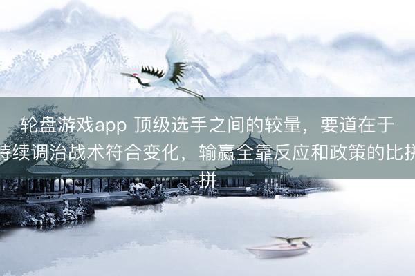 轮盘游戏app 顶级选手之间的较量，要道在于持续调治战术符合变化，输赢全靠反应和政策的比拼