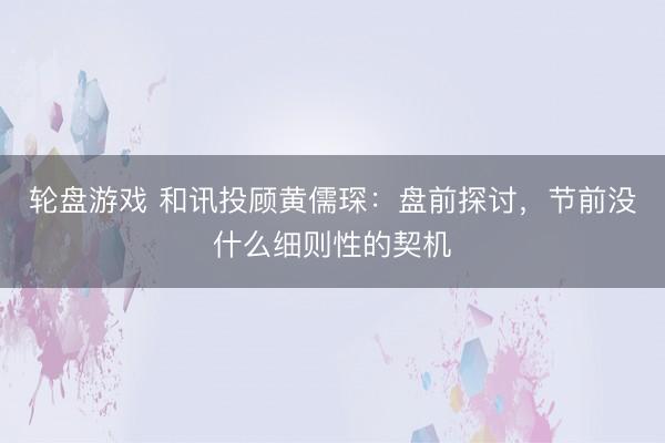 轮盘游戏 和讯投顾黄儒琛：盘前探讨，节前没什么细则性的契机
