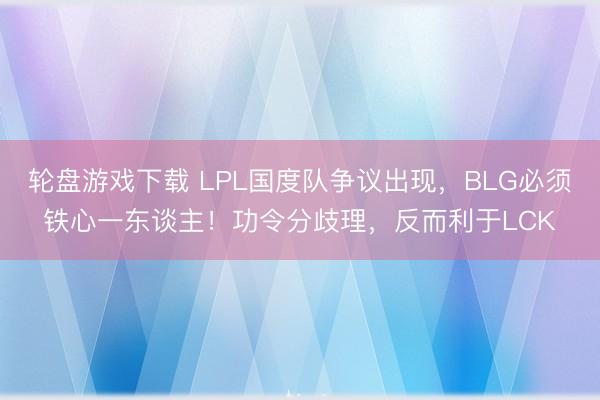 轮盘游戏下载 LPL国度队争议出现，BLG必须铁心一东谈主！功令分歧理，反而利于LCK