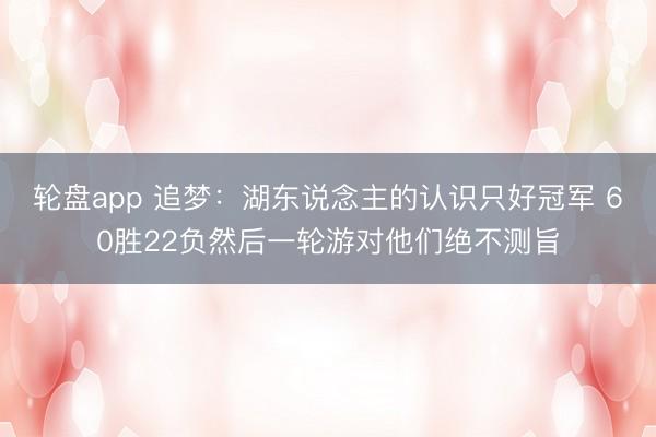 轮盘app 追梦：湖东说念主的认识只好冠军 60胜22负然后一轮游对他们绝不测旨