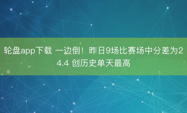 轮盘app下载 一边倒！昨日9场比赛场中分差为24.4 创历史单天最高