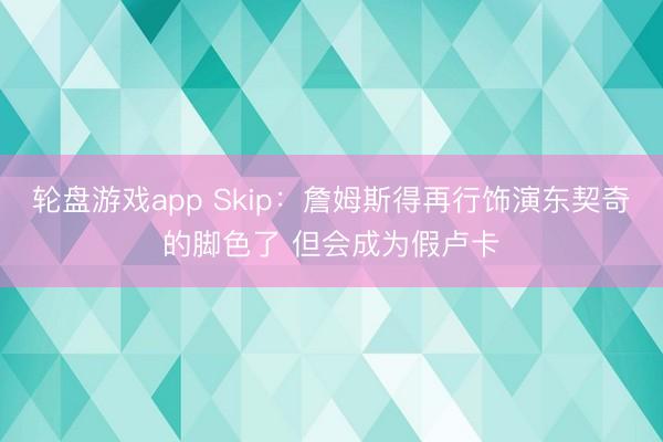 轮盘游戏app Skip：詹姆斯得再行饰演东契奇的脚色了 但会成为假卢卡