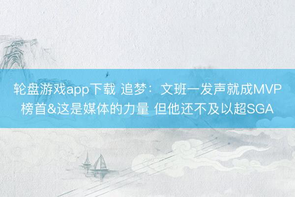 轮盘游戏app下载 追梦：文班一发声就成MVP榜首&这是媒体的力量 但他还不及以超SGA