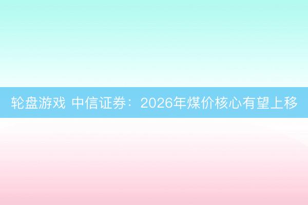 轮盘游戏 中信证券：2026年煤价核心有望上移