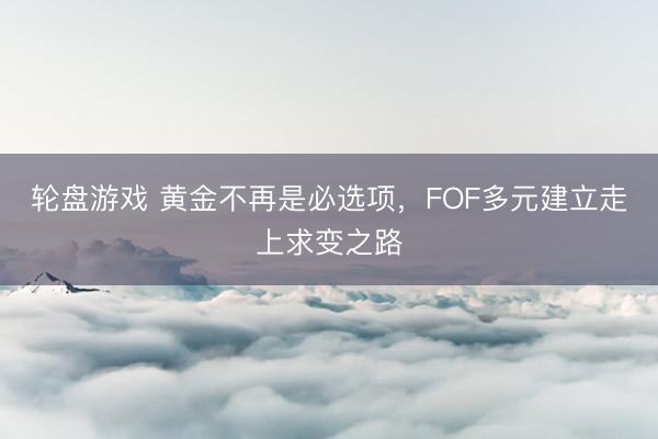 轮盘游戏 黄金不再是必选项，FOF多元建立走上求变之路