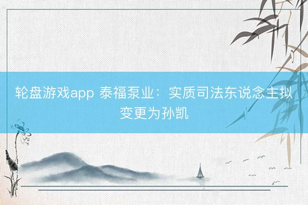 轮盘游戏app 泰福泵业：实质司法东说念主拟变更为孙凯