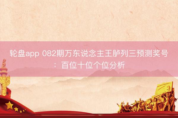 轮盘app 082期万东说念主王胪列三预测奖号：百位十位个位分析