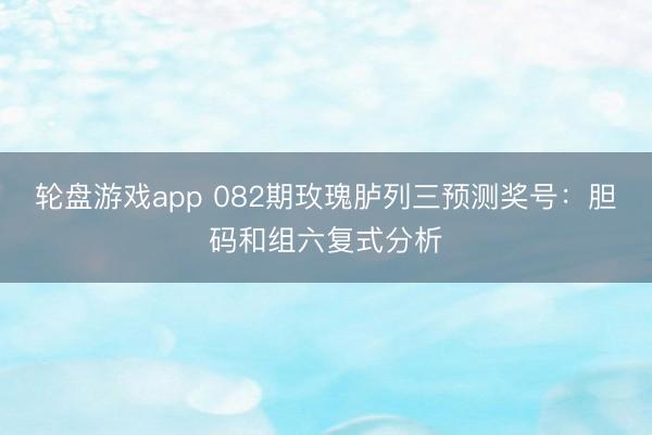 轮盘游戏app 082期玫瑰胪列三预测奖号：胆码和组六复式分析